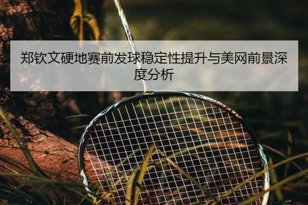 郑钦文硬地赛前发球稳定性提升与美网前景深度分析 | kaiyun