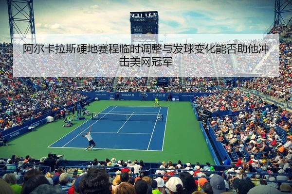 阿尔卡拉斯硬地赛程临时调整与发球变化能否助他冲击美网冠军 | kaiyun