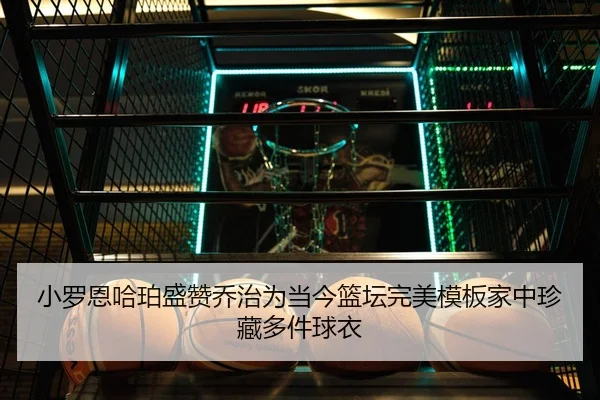 小罗恩哈珀盛赞乔治为当今篮坛完美模板家中珍藏多件球衣 | kaiyun
