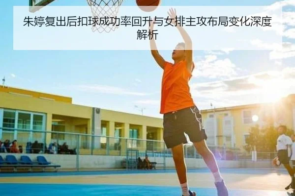 朱婷复出后扣球成功率回升与女排主攻布局变化深度解析 | kaiyun